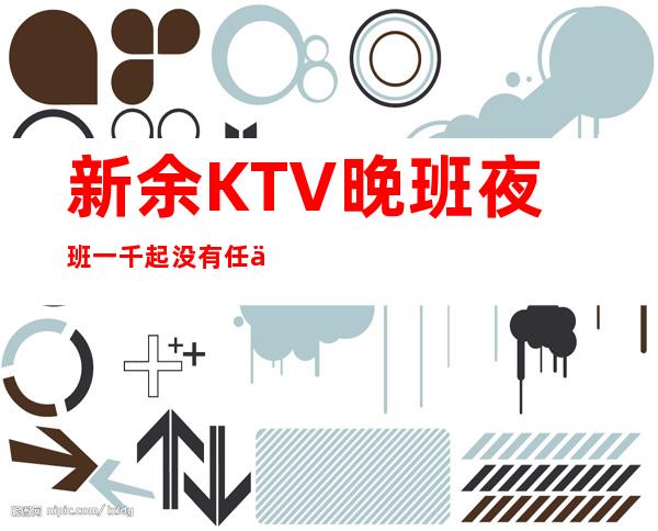 新余KTV晚班夜班一千起没有任何费用