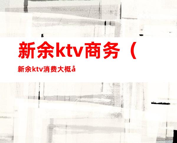 新余ktv商务(新余ktv消费大概多少)