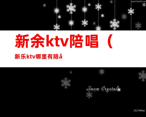 新余ktv陪唱(新乐ktv哪里有陪唱)