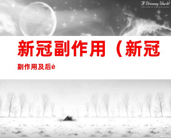 新冠副作用(新冠副作用及后遗症)