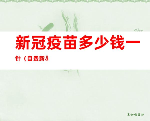 新冠疫苗多少钱一针(自费新冠疫苗多少钱一针)