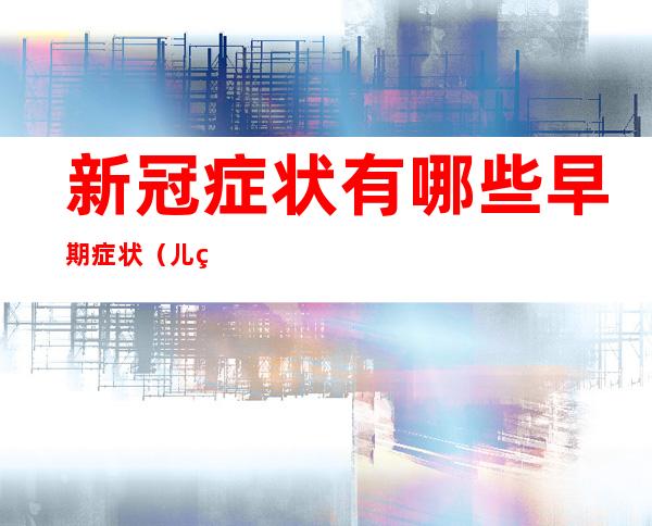 新冠症状有哪些早期症状（儿童新冠症状有哪些早期症状）
