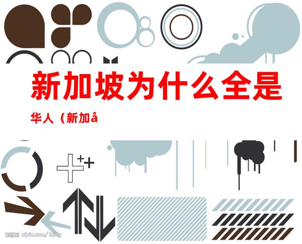 新加坡为什么全是华人(新加坡是不是都是华人)