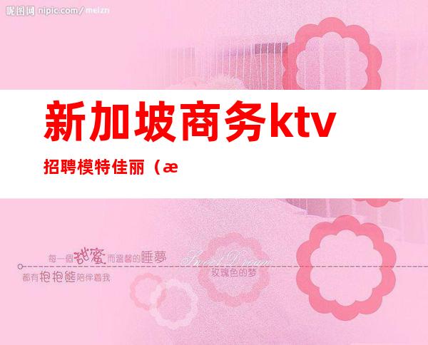 新加坡商务ktv招聘模特佳丽(新加坡ktv花场招聘)