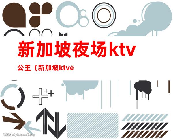 新加坡夜场ktv公主(新加坡ktv都有哪些)