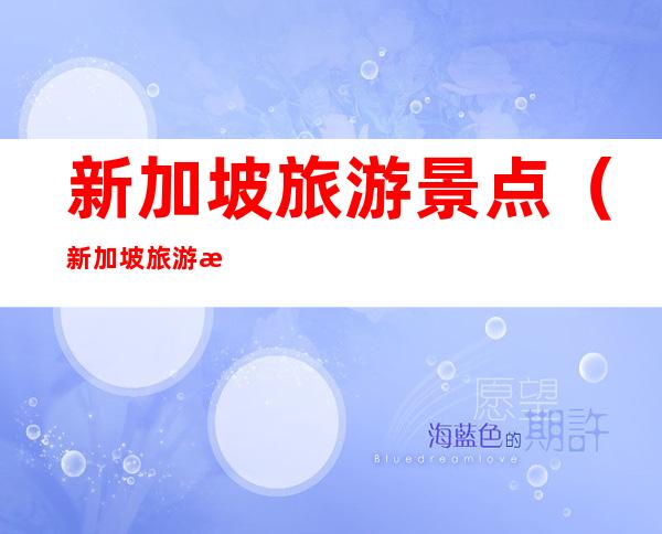 新加坡旅游景点(新加坡旅游景点大全图片)
