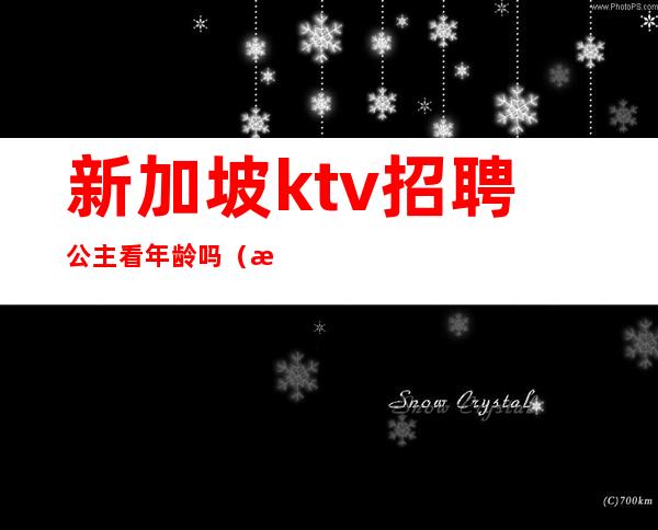 新加坡ktv招聘公主看年龄吗(新加坡ktv招聘小费多少)