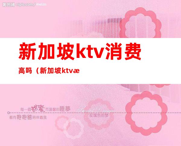 新加坡ktv消费高吗(新加坡ktv排名)