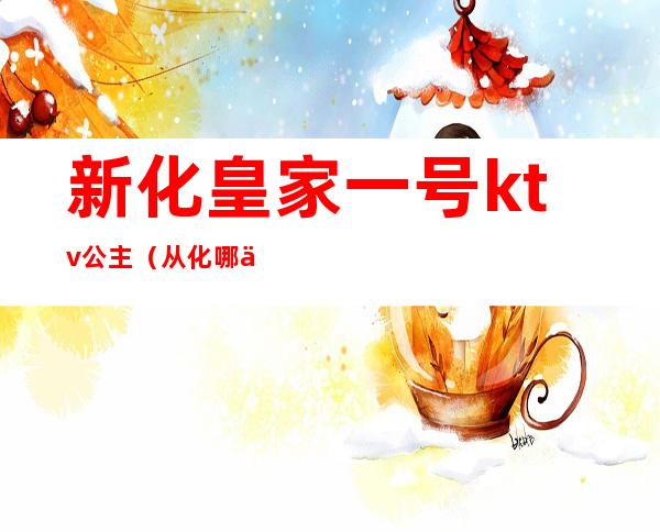 新化皇家一号ktv公主(从化哪个ktv有公主)