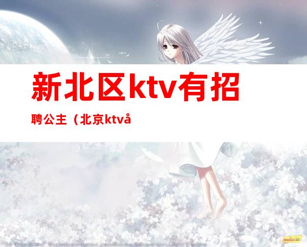 新北区ktv有招聘公主（北京ktv公主招聘信息）