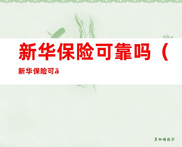 新华保险可靠吗(新华保险可不可靠)