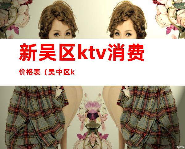 新吴区ktv消费价格表(吴中区ktv消费标准)