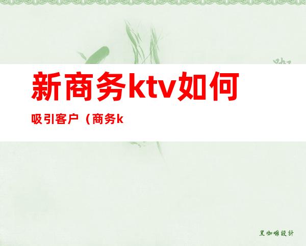 新商务ktv如何吸引客户(商务ktv如何寻找客户)