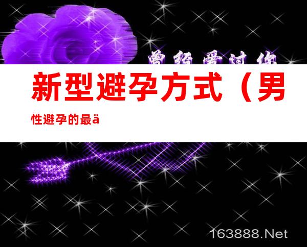 新型避孕方式(男性避孕的最佳9种方式)