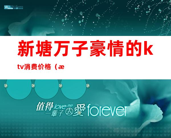 新塘万子豪情的ktv消费价格(新塘最好的ktv)