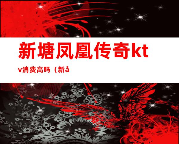 新塘凤凰传奇ktv消费高吗(新凤凰城ktv)