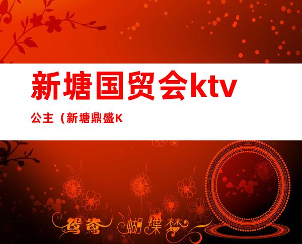 新塘国贸会ktv公主（新塘鼎盛KTV公主怎么样）