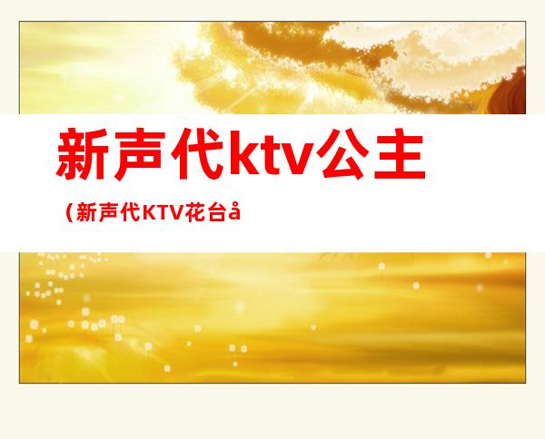 新声代ktv公主(新声代KTV花台店)