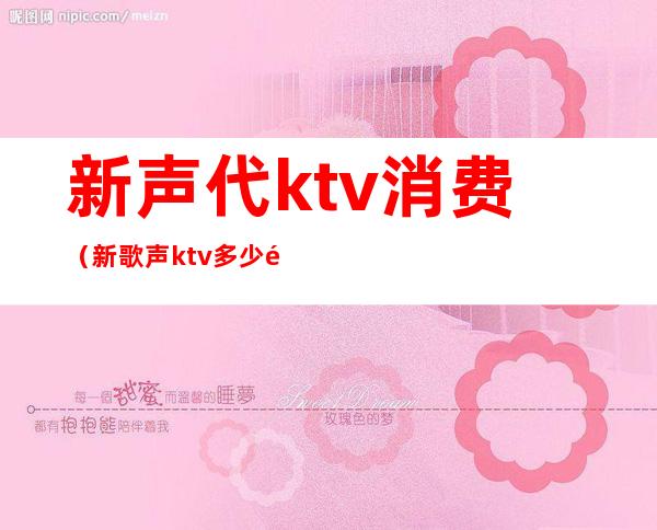 新声代ktv消费(新歌声ktv多少钱)