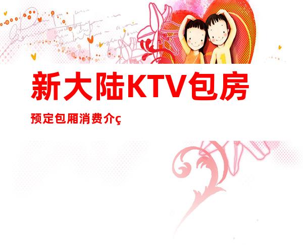 新大陆KTV包房预定包厢消费介绍咨询