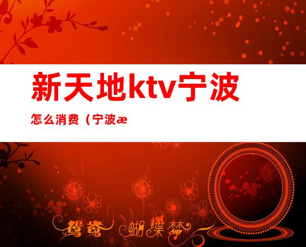 新天地ktv宁波怎么消费（宁波欢乐城KTV）