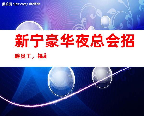 新宁豪华夜总会招聘员工,福利就是好,上班没有压力