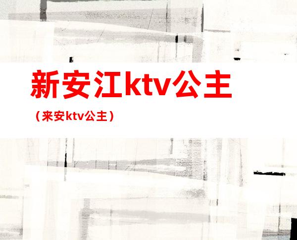 新安江ktv公主(来安ktv公主)