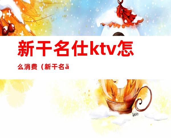 新干名仕ktv怎么消费(新干名仕国际会所)