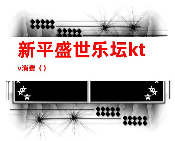 新平盛世乐坛ktv消费()