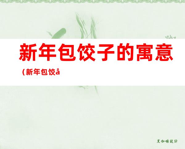 新年包饺子的寓意(新年包饺子的寓意和祝福)
