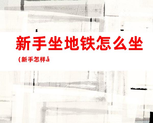 新手坐地铁怎么坐（新手怎样坐地铁）