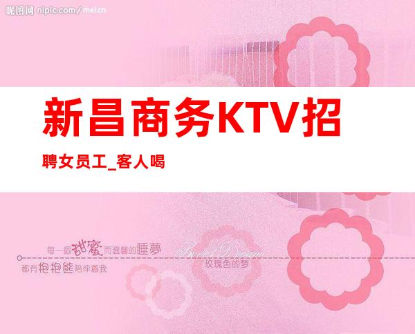 新昌商务KTV招聘女员工_客人喝酒一般般_没有经验没关系