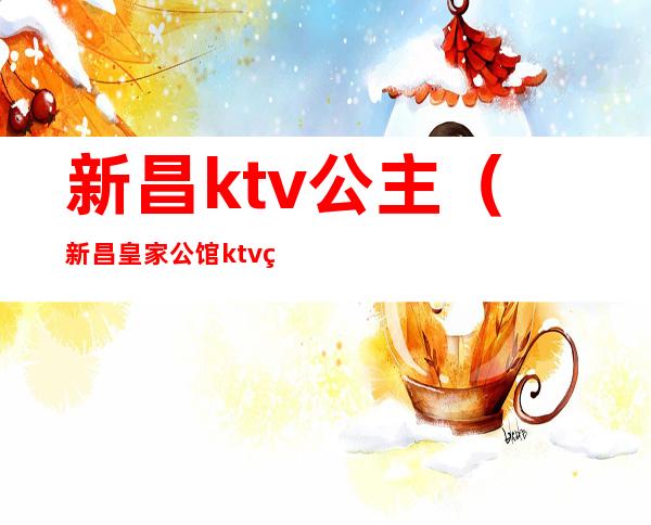 新昌ktv公主（新昌皇家公馆ktv美女）