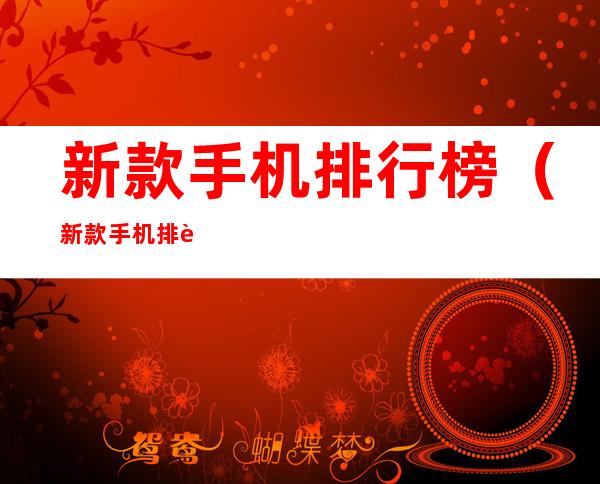 新款手机排行榜（新款手机排行榜5g手机）