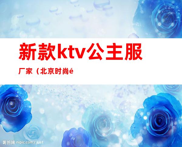 新款ktv公主服厂家(北京时尚风情ktv公主)