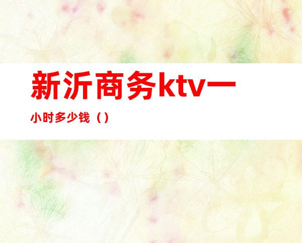 新沂商务ktv一小时多少钱()