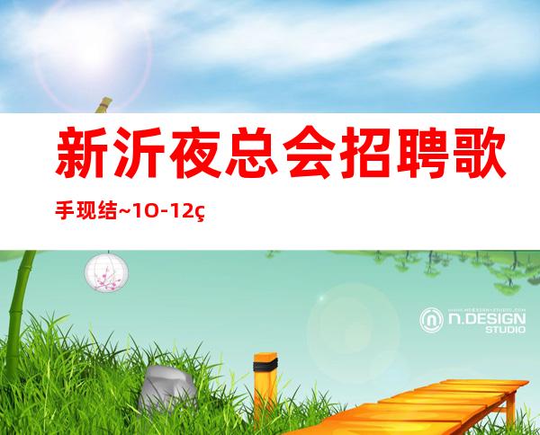 新沂夜总会招聘歌手现结~1O-12现结~上班没有烦恼