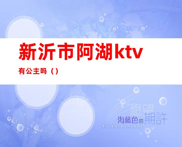 新沂市阿湖ktv有公主吗()