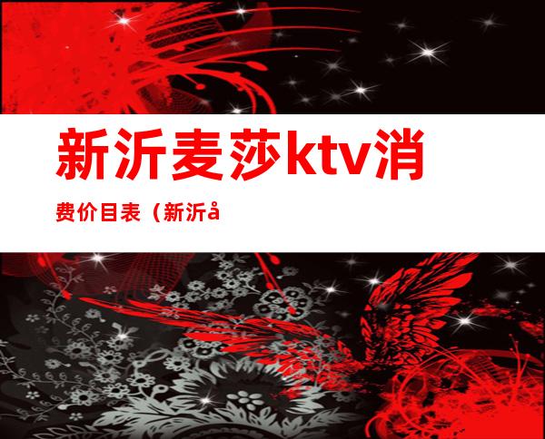 新沂麦莎ktv消费价目表(新沂好玩的ktv)