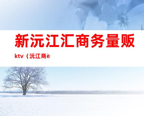 新沅江汇商务量贩ktv(沅江商贸街)