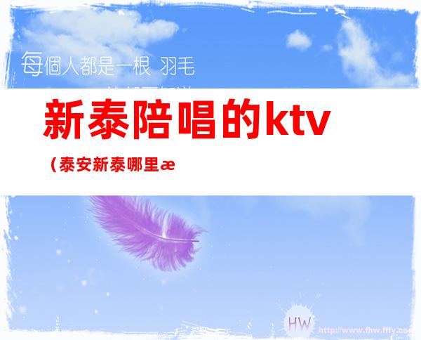 新泰陪唱的ktv(泰安新泰哪里有陪唱的ktv)