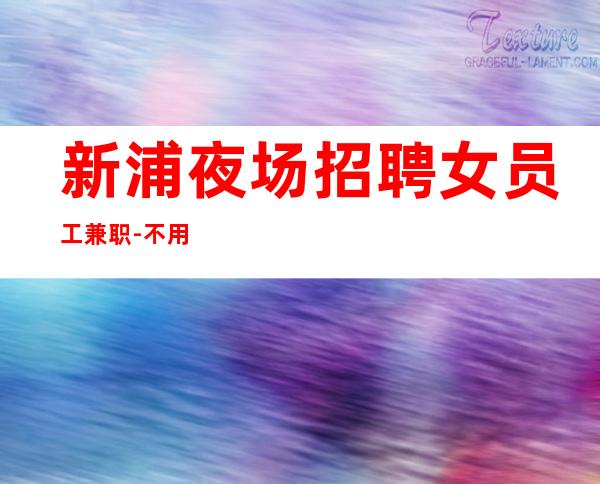 新浦夜场招聘女员工兼职-不用押金-你还在找场子吗