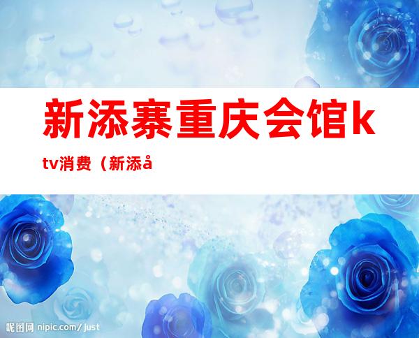 新添寨重庆会馆ktv消费(新添寨ktv有哪些最近)