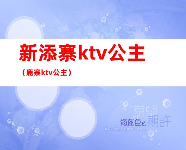 新添寨ktv公主(鹿寨ktv公主)