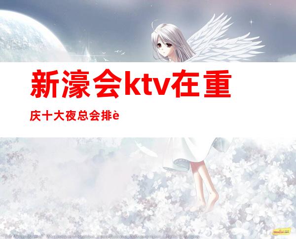 新濠会ktv在重庆十大夜总会排行榜之中人气挺高