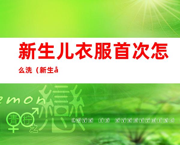 新生儿衣服首次怎么洗(新生儿衣服首次怎么洗用醋可以吗)