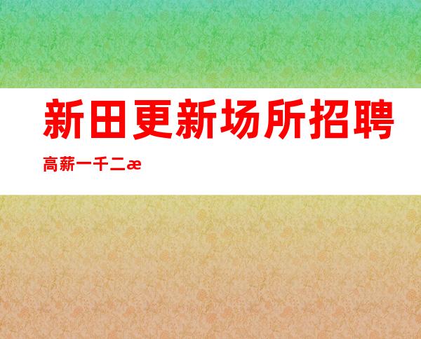 新田更新场所招聘/高薪一千二/没有经验没关系