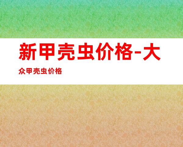 新甲壳虫价格-大众甲壳虫价格最新报价