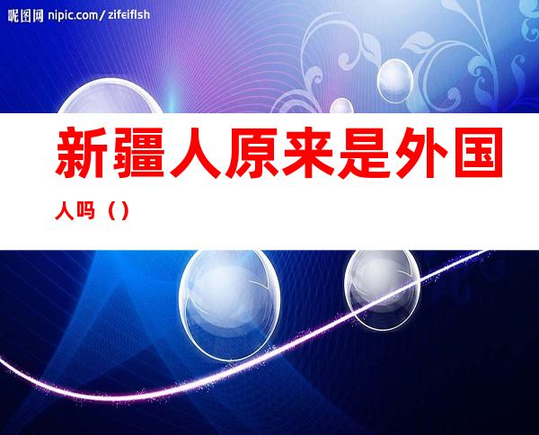 新疆人原来是外国人吗（）