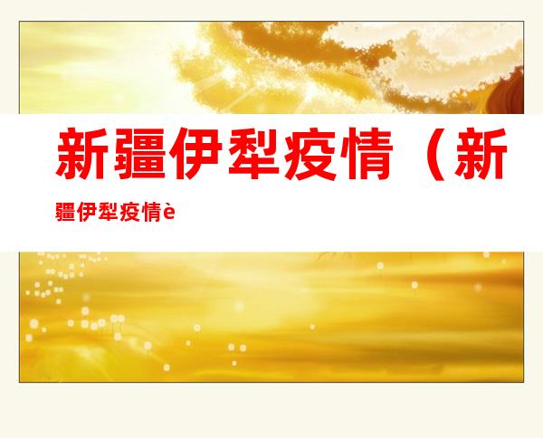 新疆伊犁疫情（新疆伊犁疫情超话）